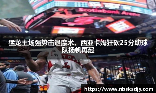 猛龙主场强势击退魔术，西亚卡姆狂砍25分助球队扬帆再起